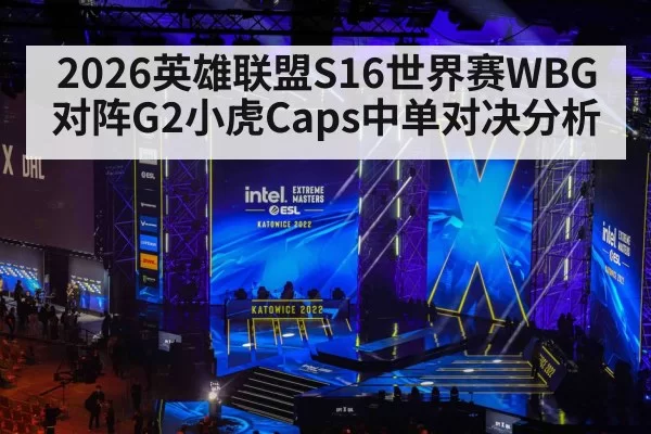 2026英雄联盟S16世界赛WBG对阵G2小虎Caps中单对决分析